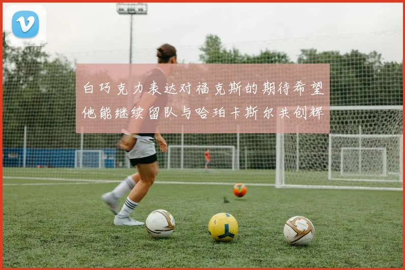 白巧克力表达对福克斯的期待希望他能继续留队与哈珀卡斯尔共创辉煌