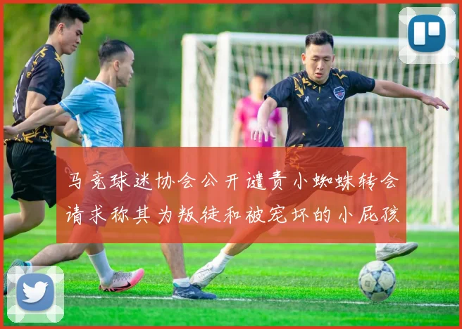 马竞球迷协会公开谴责小蜘蛛转会请求称其为叛徒和被宠坏的小屁孩
