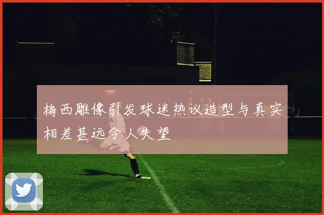 梅西雕像引发球迷热议造型与真实相差甚远令人失望