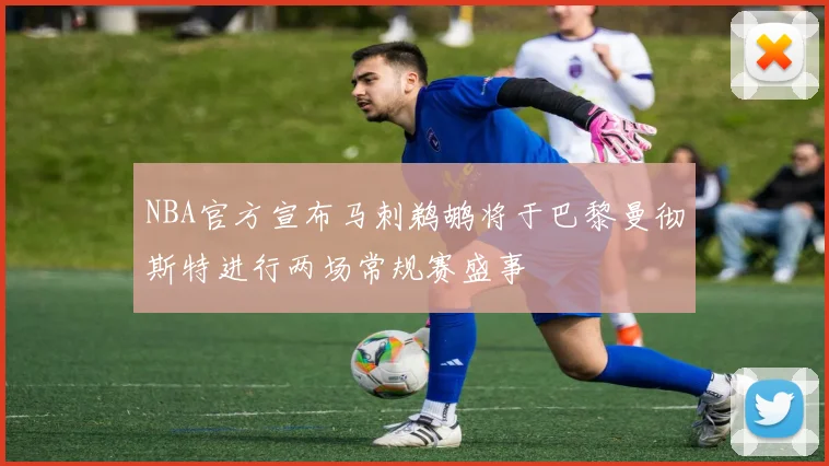 NBA官方宣布马刺鹈鹕将于巴黎曼彻斯特进行两场常规赛盛事