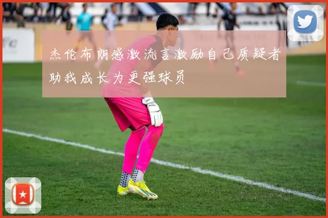 杰伦布朗感激流言激励自己质疑者助我成长为更强球员