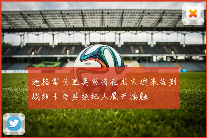 迪格雷戈里奥或将在尤文迎来告别战纽卡与其经纪人展开接触