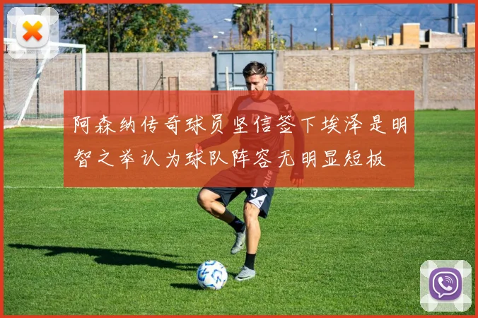 阿森纳传奇球员坚信签下埃泽是明智之举认为球队阵容无明显短板