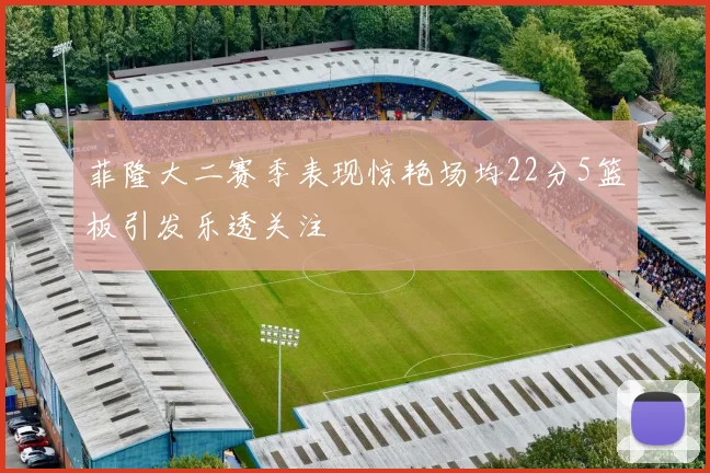 菲隆大二赛季表现惊艳场均22分5篮板引发乐透关注