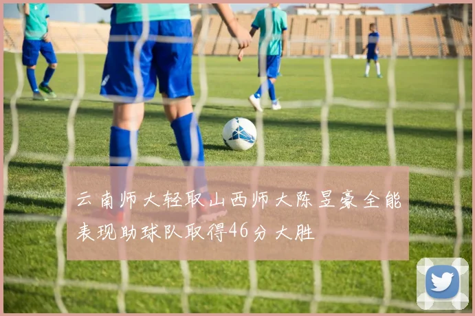 云南师大轻取山西师大陈昱豪全能表现助球队取得46分大胜