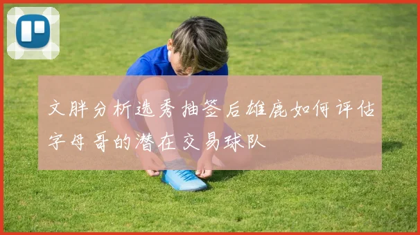 文胖分析选秀抽签后雄鹿如何评估字母哥的潜在交易球队