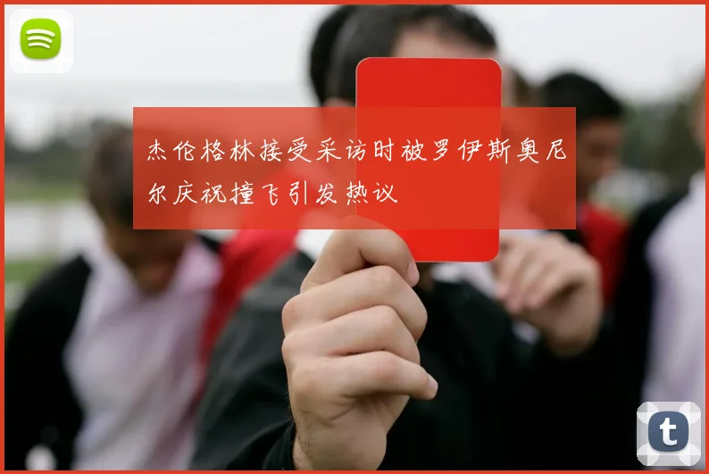 杰伦格林接受采访时被罗伊斯奥尼尔庆祝撞飞引发热议
