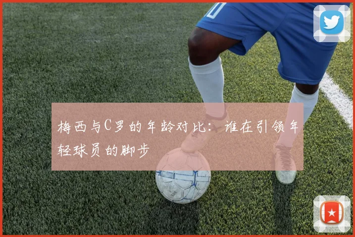 梅西与C罗的年龄对比：谁在引领年轻球员的脚步
