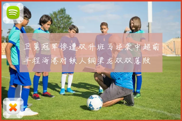 卫冕冠军惨遭双升班马逆袭中超前半程海港对铁人铜梁龙双双落败